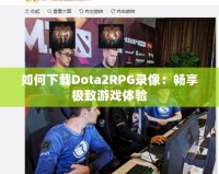 如何下載Dota2RPG錄像：暢享極致游戲體驗