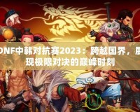 DNF中韓對抗賽2023：跨越國界，展現(xiàn)極限對決的巔峰時(shí)刻