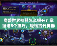 魔獸世界神器怎么提升？掌握這5個技巧，輕松提升神器戰(zhàn)力！