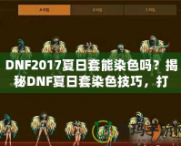 DNF2017夏日套能染色嗎？揭秘DNF夏日套染色技巧，打造專屬個(gè)性外觀