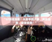 “CF游戲生涯：從新手到大神，挑戰(zhàn)自我，突破極限！”