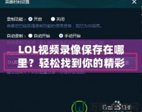 LOL視頻錄像保存在哪里？輕松找到你的精彩瞬間！