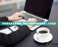 新電腦設(shè)置全面指南：如何讓你的新電腦快速進入工作狀態(tài)