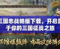 三國志戰(zhàn)略版下載，開啟屬于你的三國征戰(zhàn)之旅