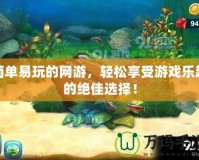 簡(jiǎn)單易玩的網(wǎng)游，輕松享受游戲樂(lè)趣的絕佳選擇！