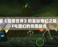 探索《魔獸世界》的星際奇幻之旅：SF與魔幻的完美融合