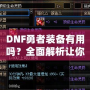 DNF勇者裝備有用嗎？全面解析讓你事半功倍