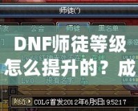 DNF師徒等級(jí)怎么提升的？成為高階師徒的秘訣全解析