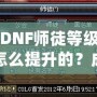 DNF師徒等級怎么提升的？成為高階師徒的秘訣全解析