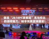 體驗(yàn)“2k18PC破解版”無與倫比的游戲魅力，暢享完美籃球盛宴！