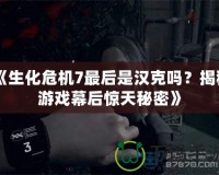 《生化危機7最后是漢克嗎？揭秘游戲幕后驚天秘密》