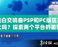 純白交響曲PSP和PC版區(qū)別大嗎？探索兩個平臺的差異與游戲魅力