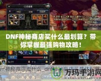 DNF神秘商店買什么最劃算？帶你掌握最強購物攻略！