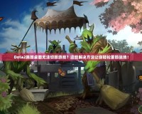 Dota2跳回桌面無法切回游戲？這些解決方法讓你輕松重回戰(zhàn)場！