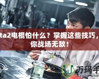 Dota2電棍怕什么？掌握這些技巧，讓你戰(zhàn)場無敵！