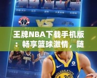 王牌NBA下載手機(jī)版：暢享籃球激情，隨時(shí)隨地開(kāi)啟無(wú)限對(duì)戰(zhàn)