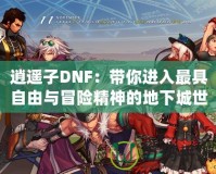 逍遙子DNF：帶你進(jìn)入最具自由與冒險(xiǎn)精神的地下城世界