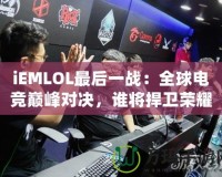 iEMLOL最后一戰(zhàn)：全球電競巔峰對決，誰將捍衛(wèi)榮耀？