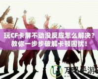 玩CF卡屏不動沒反應怎么解決？教你一步步破解卡頓困擾！