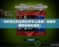 DNF洛蘭的濃霧任務(wù)怎么完成？攻略詳解助你輕松搞定！