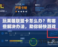 玩英雄聯(lián)盟卡怎么辦？有哪些解決辦法，助你暢快游戲