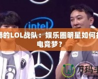 陳赫的LOL戰(zhàn)隊：娛樂圈明星如何打造電競夢？