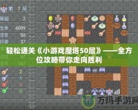 輕松通關《小游戲魔塔50層》——全方位攻略帶你走向勝利