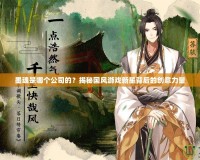 墨魂是哪個公司的？揭秘國風游戲新星背后的創(chuàng)意力量