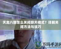 天龍八部怎么關閉聊天模式？詳解關閉方法與技巧