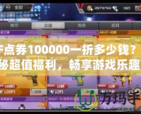 CF點券100000一折多少錢？揭秘超值福利，暢享游戲樂趣！