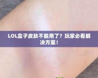 LOL盒子皮膚不能用了？玩家必看解決方案！