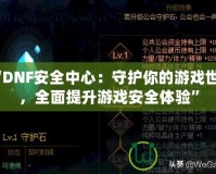 “DNF安全中心：守護你的游戲世界，全面提升游戲安全體驗”