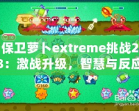 保衛(wèi)蘿卜extreme挑戰(zhàn)28：激戰(zhàn)升級(jí)，智慧與反應(yīng)力的終極對(duì)決！