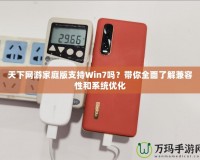 天下網(wǎng)游家庭版支持Win7嗎？帶你全面了解兼容性和系統(tǒng)優(yōu)化