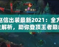 趙信出裝最新2021：全方位解析，助你登頂王者巔峰！