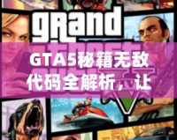 GTA5秘籍無敵代碼全解析，讓你在洛圣都暢游無憂！