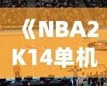 《NBA2K14單機安卓中文版：暢享籃球游戲的終極體驗》