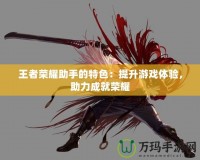 王者榮耀助手的特色：提升游戲體驗(yàn)，助力成就榮耀