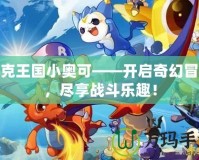 洛克王國小奧可——開啟奇幻冒險，盡享戰(zhàn)斗樂趣！