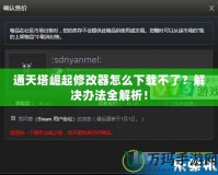 通天塔崛起修改器怎么下載不了？解決辦法全解析！