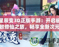 星辰變3D正版手游：開啟極致修仙之旅，暢享全新次元體驗(yàn)