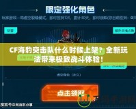 CF海豹突擊隊(duì)什么時(shí)候上架？全新玩法帶來(lái)極致戰(zhàn)斗體驗(yàn)！