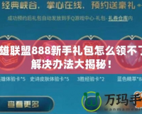 英雄聯(lián)盟888新手禮包怎么領(lǐng)不了？解決辦法大揭秘！