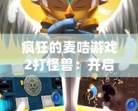 瘋狂的麥咭游戲2打怪獸：開啟全新冒險之旅，挑戰(zhàn)無限樂趣