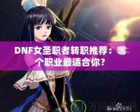 DNF女圣職者轉(zhuǎn)職推薦：哪個(gè)職業(yè)最適合你？