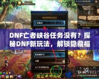 DNF亡者峽谷任務(wù)沒有？探秘DNF新玩法，解鎖隱藏福利！