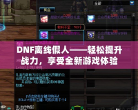 DNF離線假人——輕松提升戰(zhàn)力，享受全新游戲體驗(yàn)