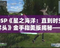 PSP《星之海洋：直到時(shí)空盡頭》金手指美版揭秘——完美攻略與無(wú)限可能的冒險(xiǎn)世界