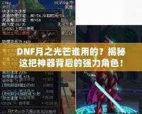 DNF月之光芒誰用的？揭秘這把神器背后的強(qiáng)力角色！