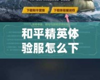 和平精英體驗服怎么下載視頻教程，輕松獲取最新游戲體驗！